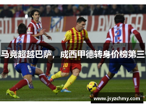 马竞超越巴萨，成西甲德转身价榜第三