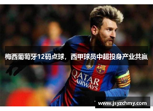 梅西葡萄牙12码点球，西甲球员中超投身产业共赢